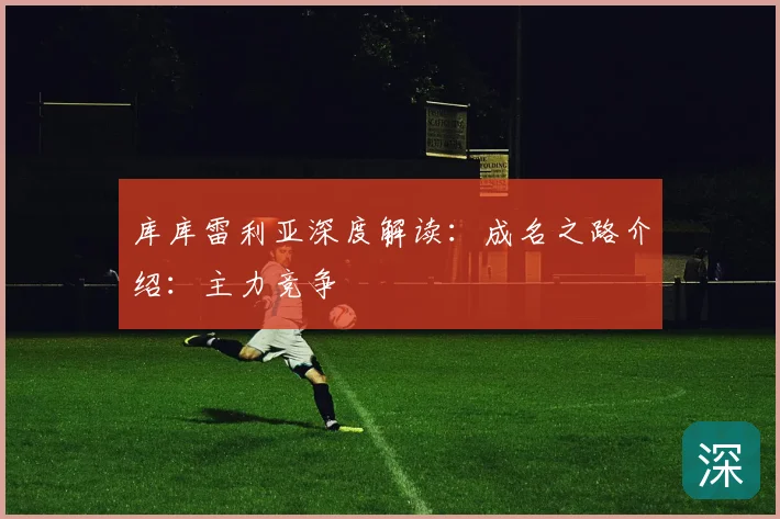 库库雷利亚深度解读：成名之路介绍：主力竞争